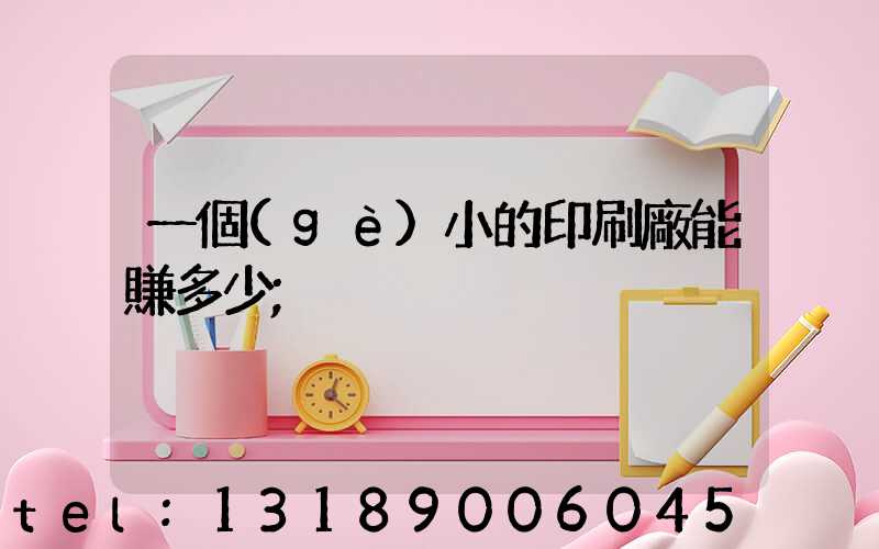 一個(gè)小的印刷廠能賺多少