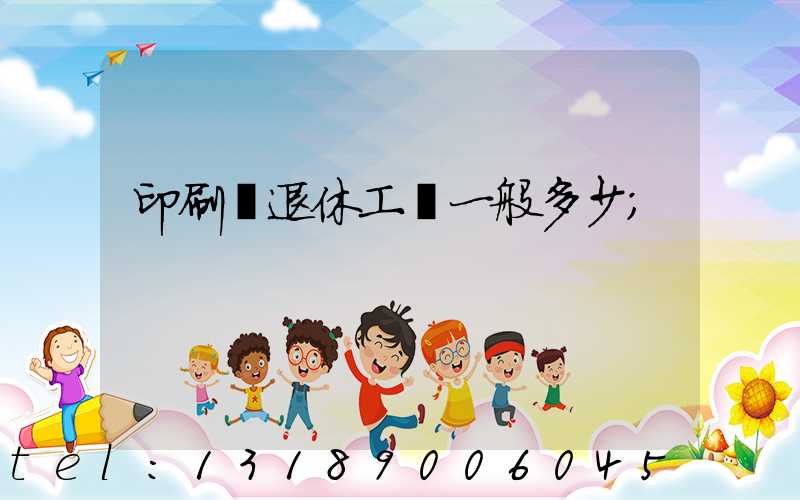 印刷廠退休工資一般多少