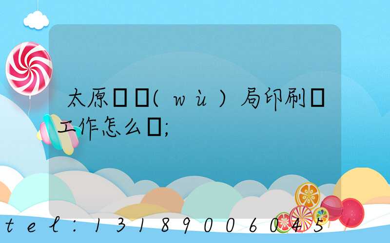 太原稅務(wù)局印刷廠工作怎么樣
