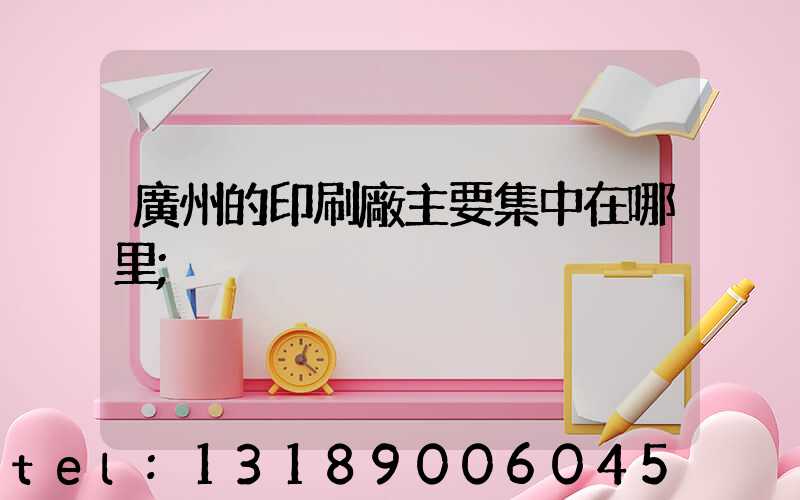 廣州的印刷廠主要集中在哪里