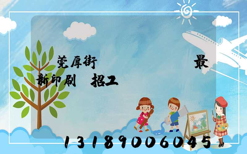 東莞厚街鎮(zhèn)最新印刷廠招工