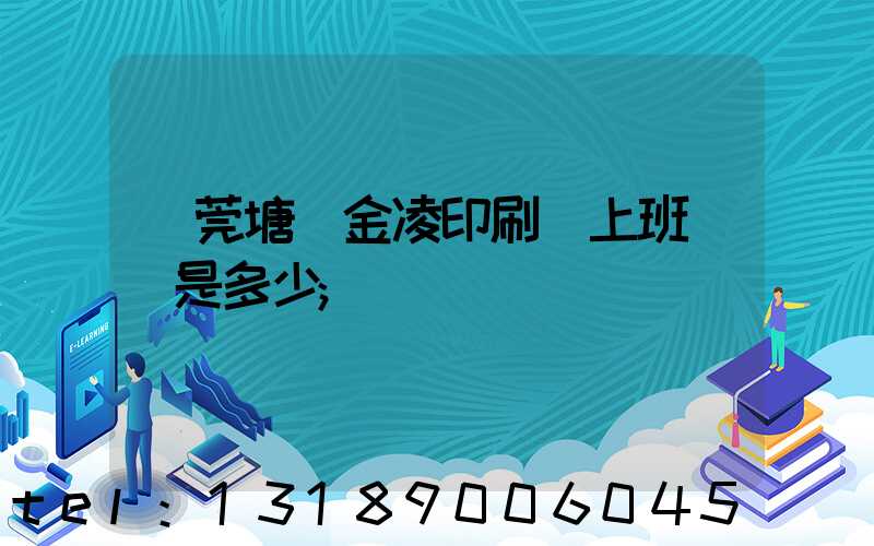 東莞塘廈金凌印刷廠上班時間是多少