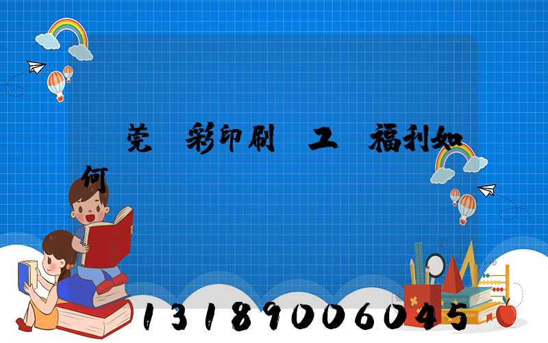 東莞東彩印刷廠工資福利如何