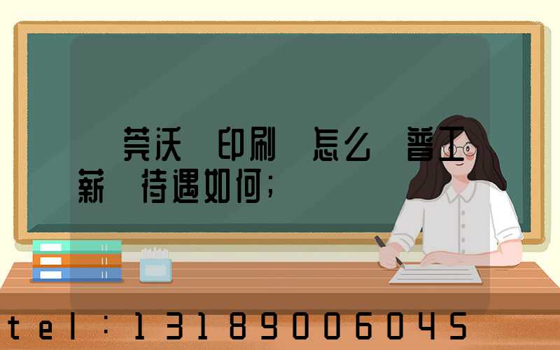 東莞沃頓印刷廠怎么樣普工薪資待遇如何