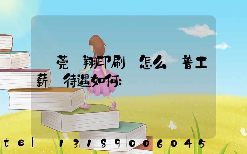 東莞華翔印刷廠怎么樣普工薪資待遇如何