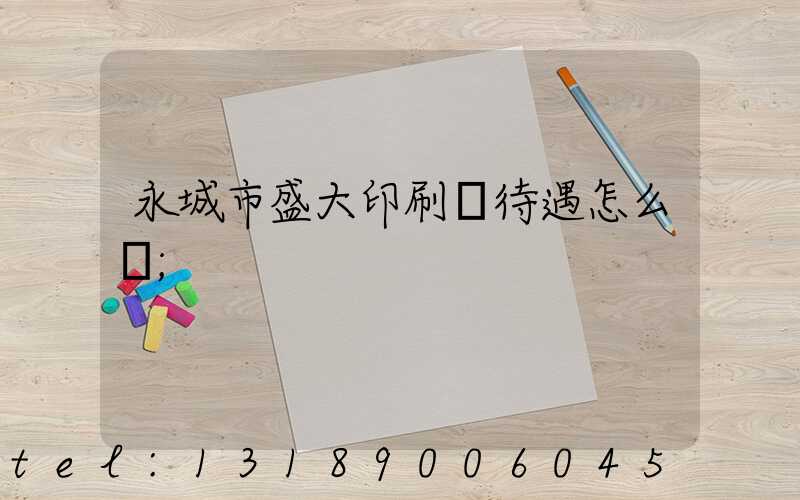 永城市盛大印刷廠待遇怎么樣