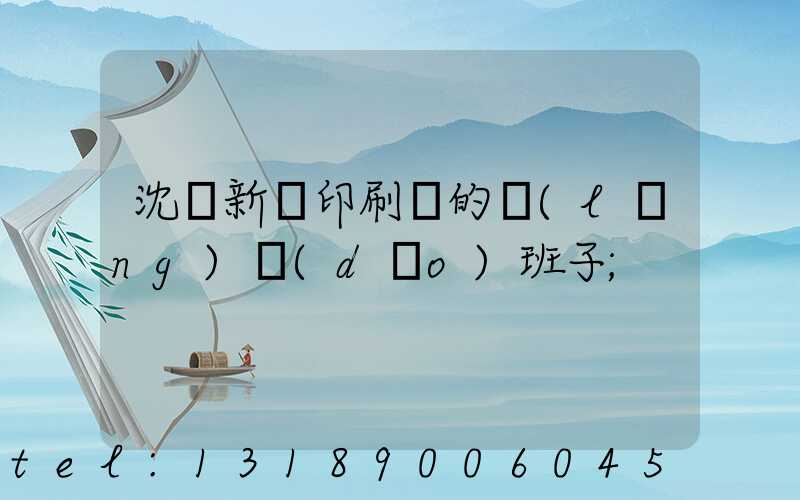 沈陽新華印刷廠的領(lǐng)導(dǎo)班子